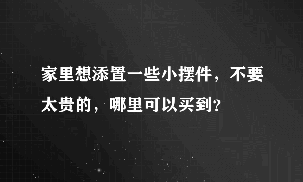 家里想添置一些小摆件，不要太贵的，哪里可以买到？