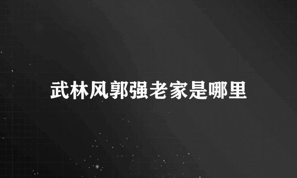 武林风郭强老家是哪里