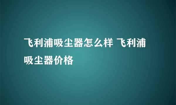 飞利浦吸尘器怎么样 飞利浦吸尘器价格
