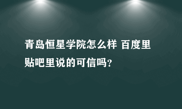 青岛恒星学院怎么样 百度里贴吧里说的可信吗？