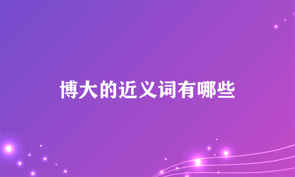 博大的近义词有哪些