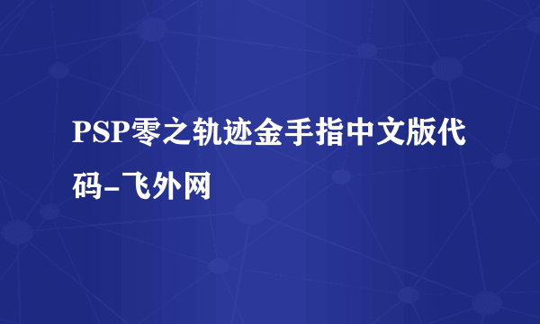 PSP零之轨迹金手指中文版代码-飞外网