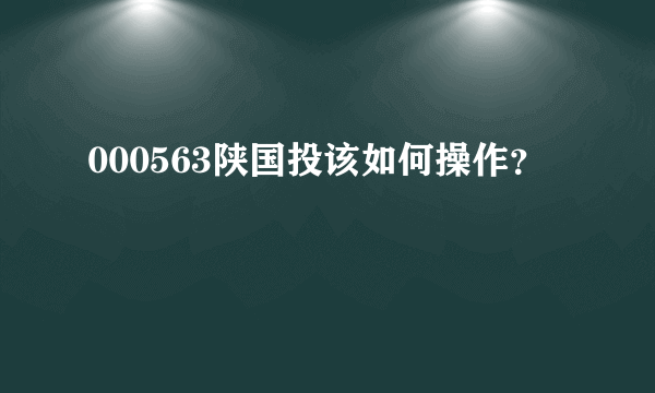 000563陕国投该如何操作？