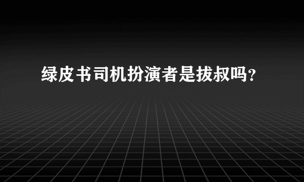 绿皮书司机扮演者是拔叔吗？