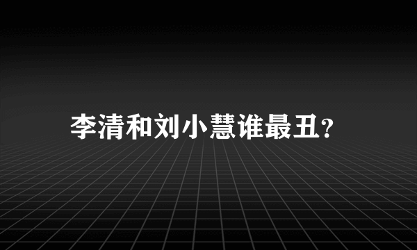 李清和刘小慧谁最丑？
