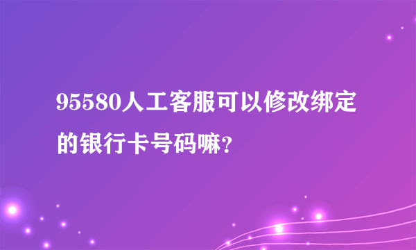 95580人工客服可以修改绑定的银行卡号码嘛？