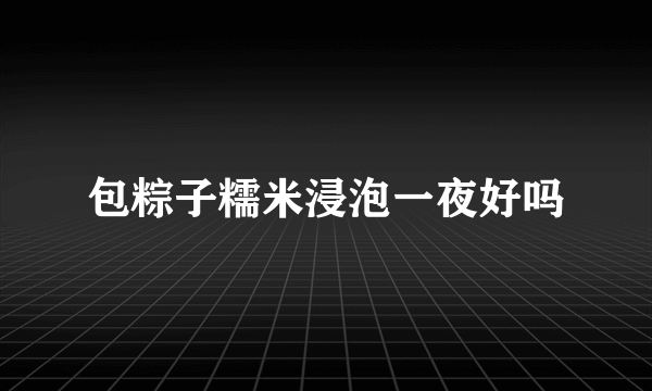 包粽子糯米浸泡一夜好吗