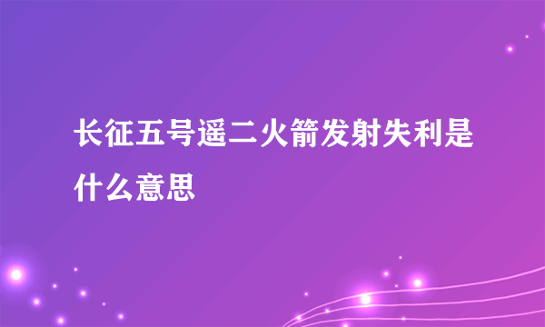 长征五号遥二火箭发射失利是什么意思