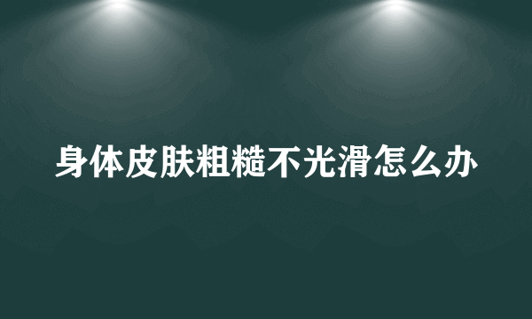 身体皮肤粗糙不光滑怎么办