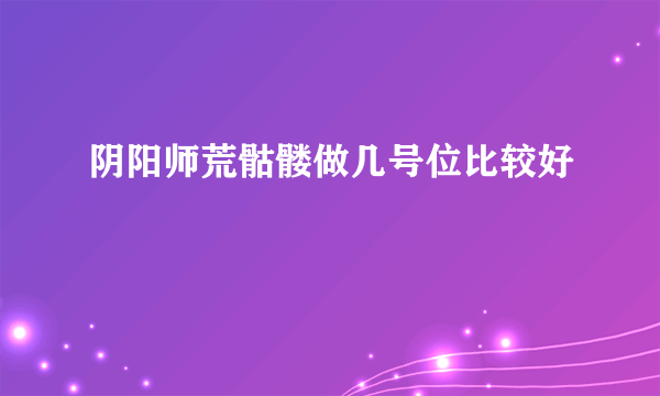 阴阳师荒骷髅做几号位比较好
