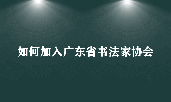 如何加入广东省书法家协会
