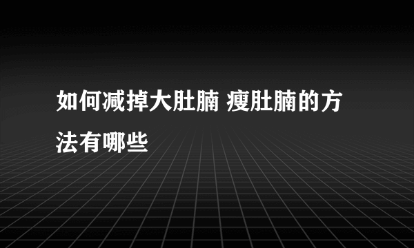 如何减掉大肚腩 瘦肚腩的方法有哪些