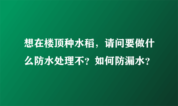 想在楼顶种水稻，请问要做什么防水处理不？如何防漏水？