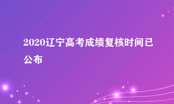 2020辽宁高考成绩复核时间已公布