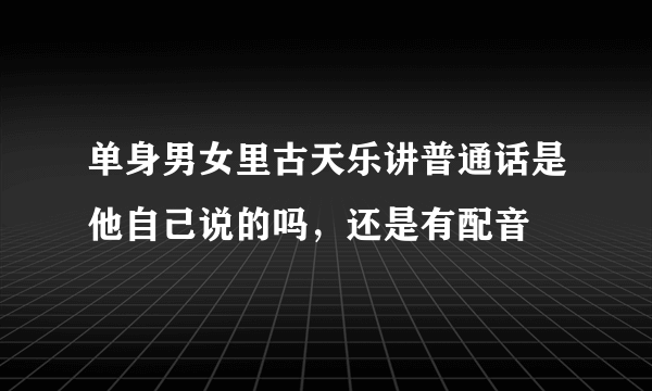 单身男女里古天乐讲普通话是他自己说的吗，还是有配音