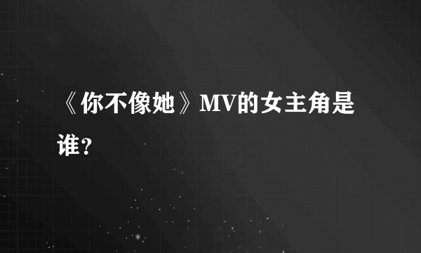 《你不像她》MV的女主角是谁？