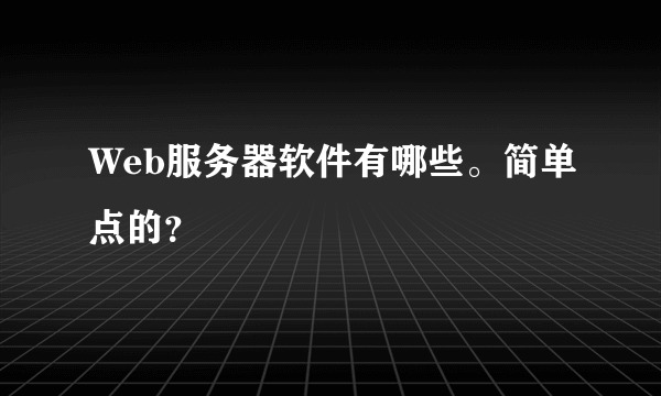 Web服务器软件有哪些。简单点的？