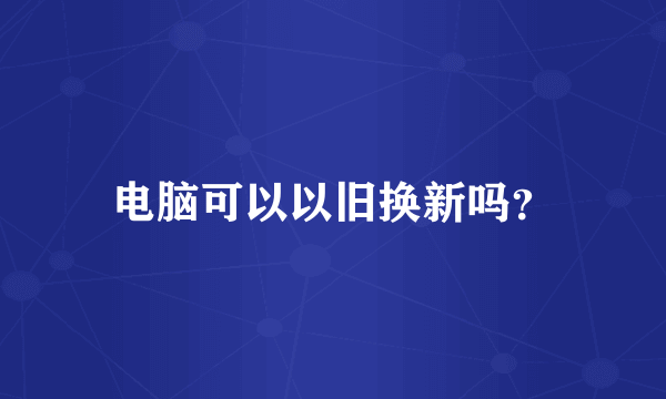 电脑可以以旧换新吗？