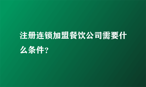 注册连锁加盟餐饮公司需要什么条件？