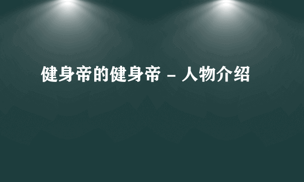 健身帝的健身帝 - 人物介绍