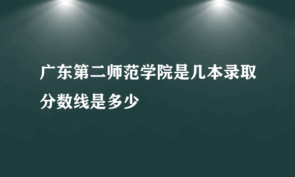 广东第二师范学院是几本录取分数线是多少