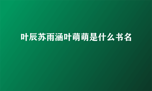 叶辰苏雨涵叶萌萌是什么书名