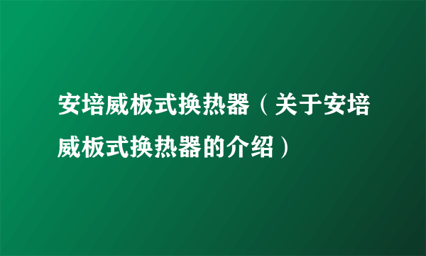 安培威板式换热器（关于安培威板式换热器的介绍）