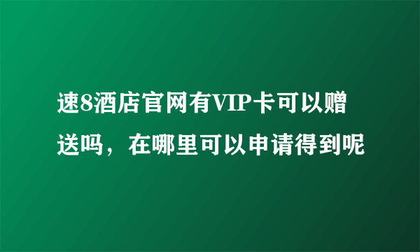 速8酒店官网有VIP卡可以赠送吗，在哪里可以申请得到呢