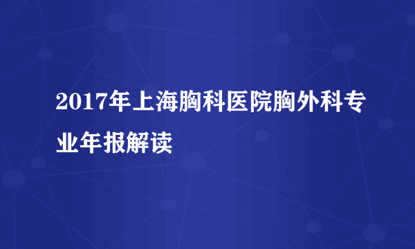 2017年上海胸科医院胸外科专业年报解读