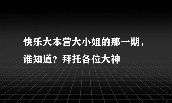 快乐大本营大小姐的那一期，谁知道？拜托各位大神