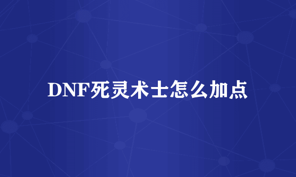 DNF死灵术士怎么加点