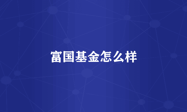 富国基金怎么样