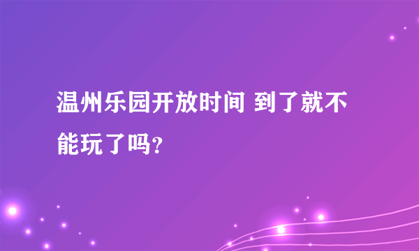 温州乐园开放时间 到了就不能玩了吗？