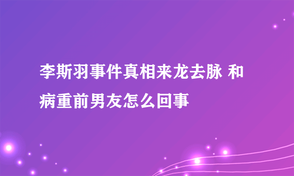 李斯羽事件真相来龙去脉 和病重前男友怎么回事