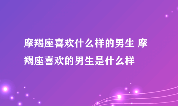 摩羯座喜欢什么样的男生 摩羯座喜欢的男生是什么样