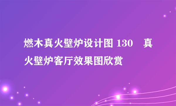 燃木真火壁炉设计图 130㎡真火壁炉客厅效果图欣赏