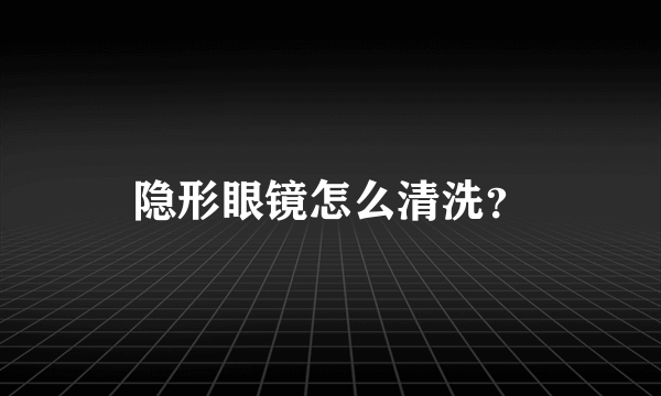 隐形眼镜怎么清洗？