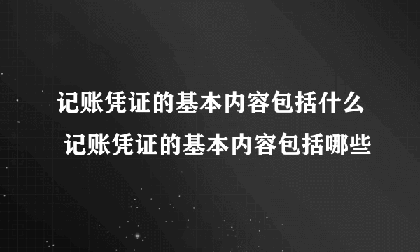 记账凭证的基本内容包括什么 记账凭证的基本内容包括哪些