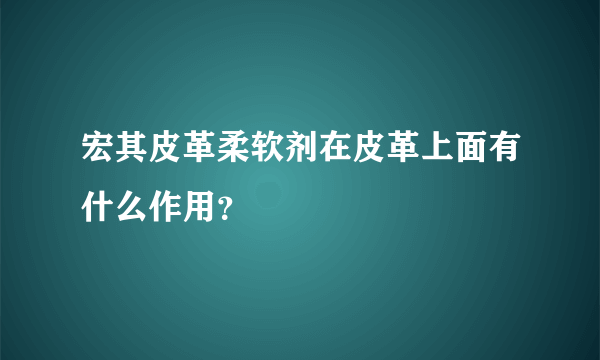 宏其皮革柔软剂在皮革上面有什么作用？
