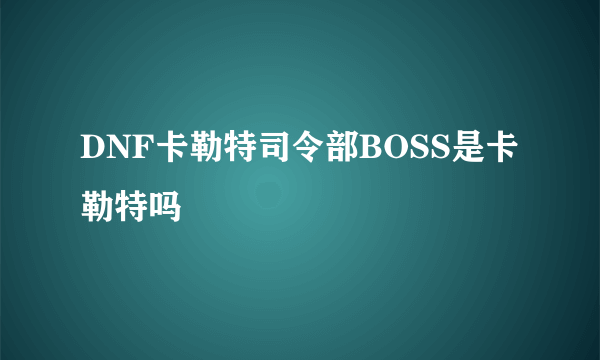 DNF卡勒特司令部BOSS是卡勒特吗