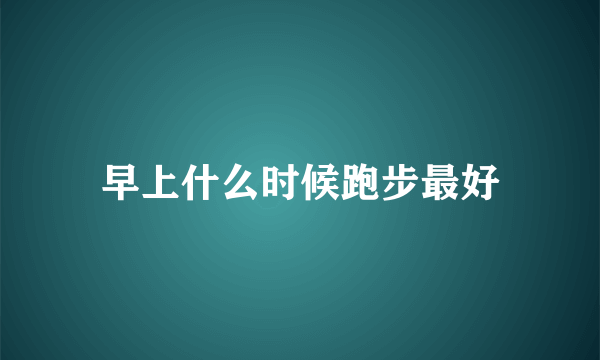 早上什么时候跑步最好