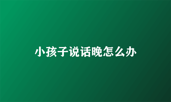 小孩子说话晚怎么办