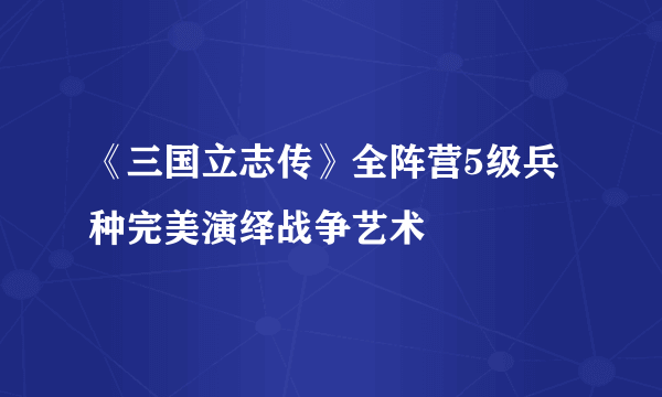 《三国立志传》全阵营5级兵种完美演绎战争艺术