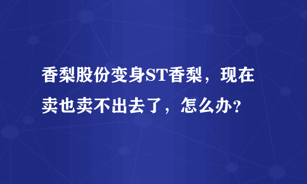 香梨股份变身ST香梨，现在卖也卖不出去了，怎么办？
