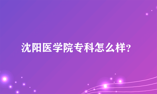 沈阳医学院专科怎么样？