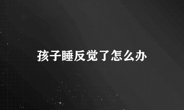 孩子睡反觉了怎么办