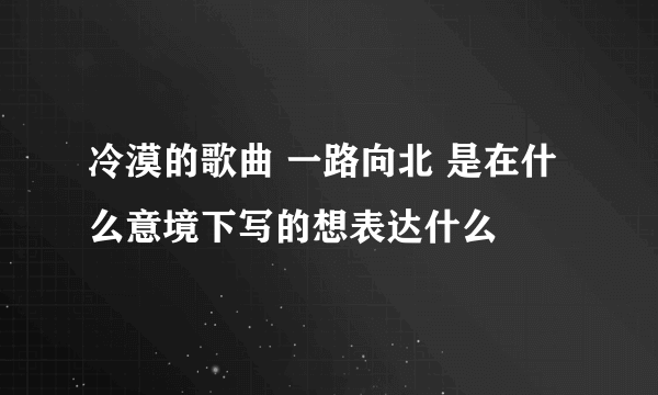 冷漠的歌曲 一路向北 是在什么意境下写的想表达什么