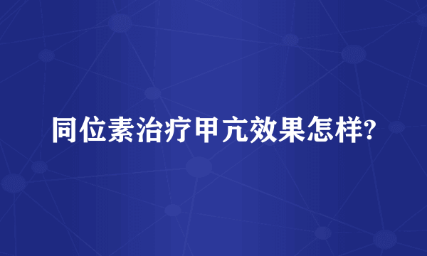 同位素治疗甲亢效果怎样?