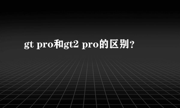 gt pro和gt2 pro的区别？
