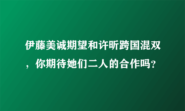 伊藤美诚期望和许昕跨国混双，你期待她们二人的合作吗？